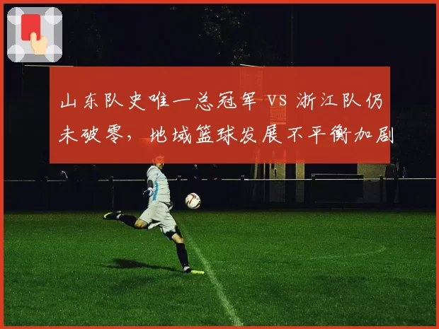 山东队史唯一总冠军 vs 浙江队仍未破零，地域篮球发展不平衡加剧
