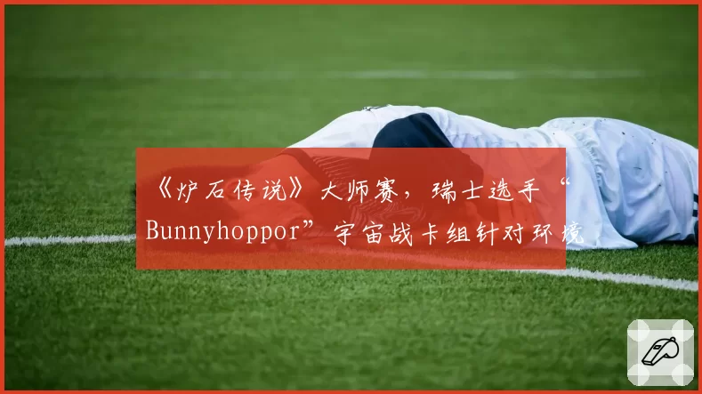 《炉石传说》大师赛，瑞士选手“Bunnyhoppor”宇宙战卡组针对环境构筑思路