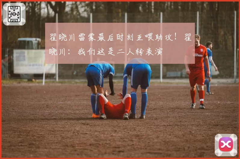 翟晓川雷蒙最后时刻互喂助攻！翟晓川：我们这是二人转表演