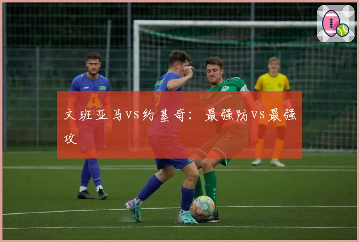 文班亚马vs约基奇：最强防vs最强攻