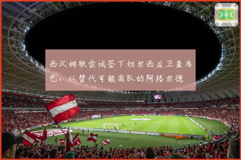 西汉姆联尝试签下切尔西后卫查洛巴，以替代可能离队的阿格尔德