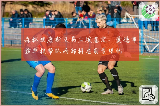 森林狼唐斯交易尘埃落定,爱德华兹单核带队西部排名前景堪忧