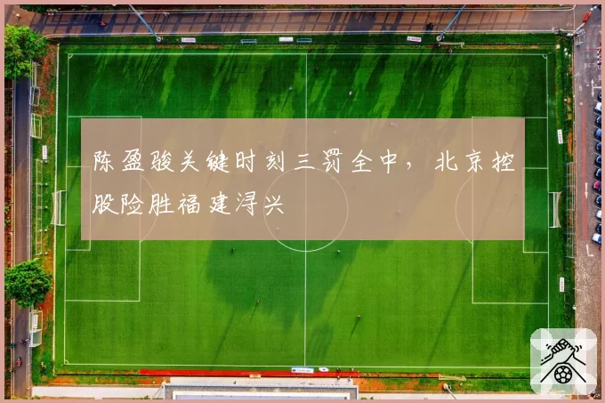 陈盈骏关键时刻三罚全中,北京控股险胜福建浔兴