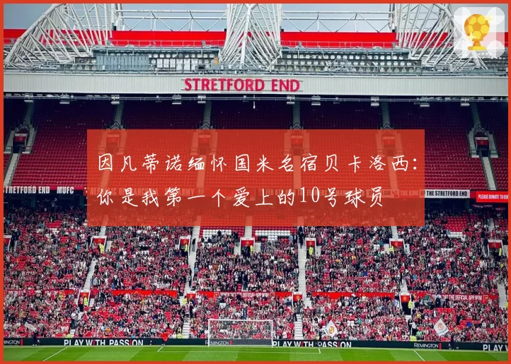 因凡蒂诺缅怀国米名宿贝卡洛西：你是我第一个爱上的10号球员