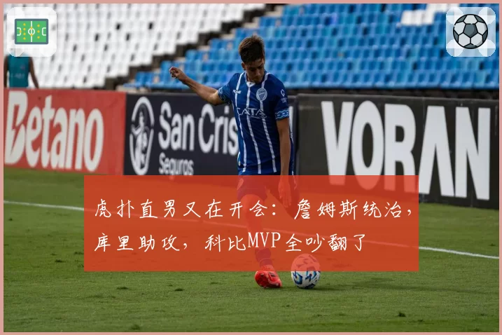 虎扑直男又在开会:詹姆斯统治,库里助攻,科比MVP全吵翻了