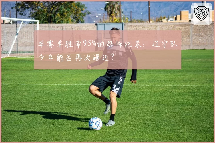 单赛季胜率95%的恐怖纪录，辽宁队今年能否再次逼近？