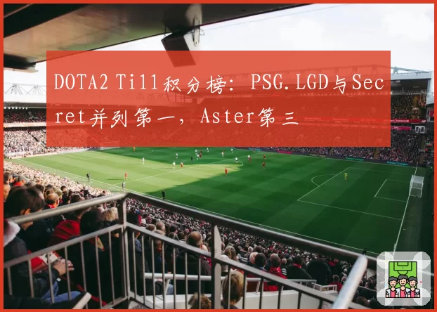 DOTA2 Ti11积分榜：PSG.LGD与Secret并列第一，Aster第三