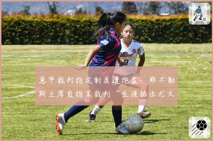 意甲裁判指定制度遭炮轰，那不勒斯主席直指某裁判“生涯执法尤文图斯不败”