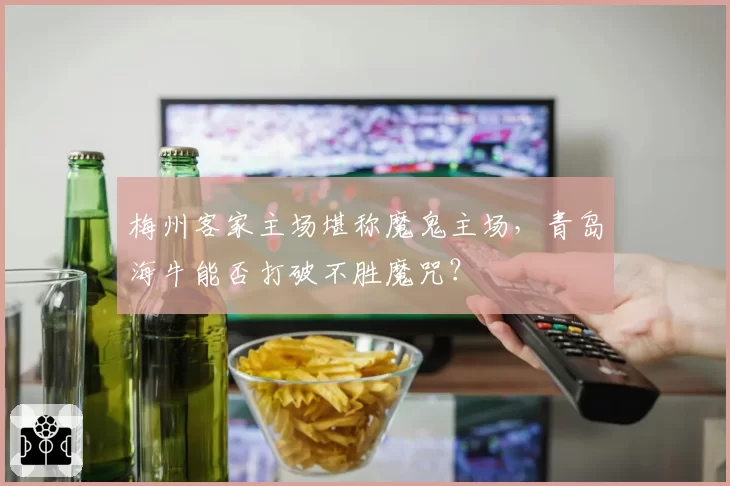 梅州客家主场堪称魔鬼主场，青岛海牛能否打破不胜魔咒？
