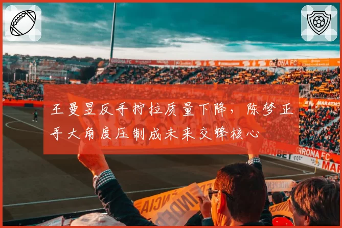 王曼昱反手拧拉质量下降,陈梦正手大角度压制成未来交锋核心
