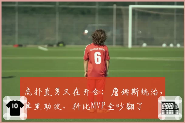 虎扑直男又在开会：詹姆斯统治，库里助攻，科比MVP全吵翻了