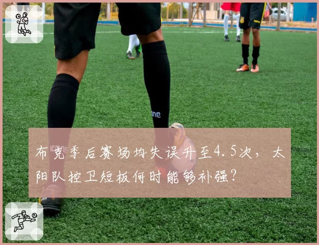 布克季后赛场均失误升至4.5次,太阳队控卫短板何时能够补强?