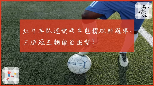 红牛车队连续两年包揽双料冠军,三连冠王朝能否成型?