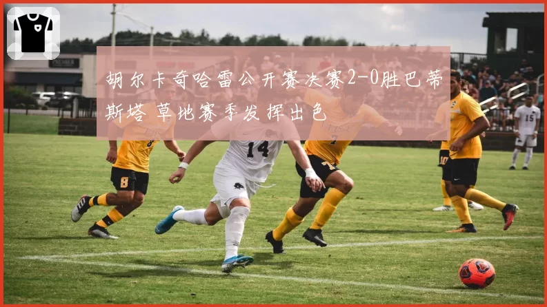 胡尔卡奇哈雷公开赛决赛2-0胜巴蒂斯塔 草地赛季发挥出色