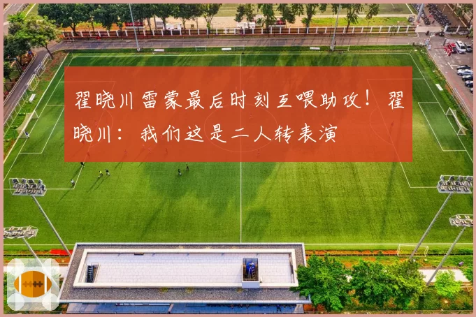 翟晓川雷蒙最后时刻互喂助攻！翟晓川：我们这是二人转表演