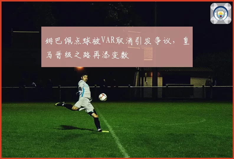 姆巴佩点球被VAR取消引发争议,皇马晋级之路再添变数