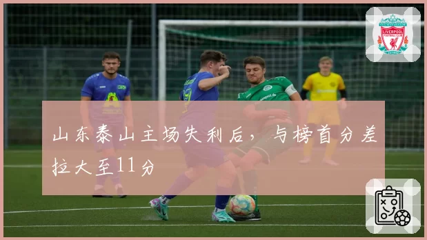 山东泰山主场失利后，与榜首分差拉大至11分
