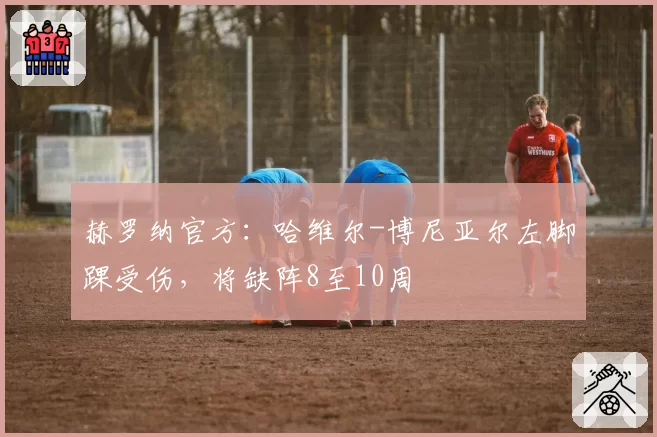 赫罗纳官方:哈维尔-博尼亚尔左脚踝受伤,将缺阵8至10周
