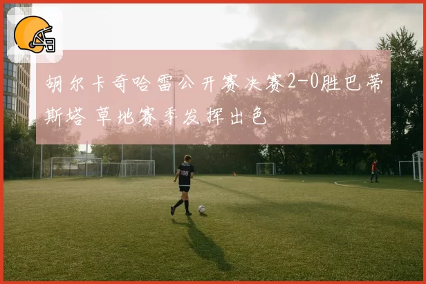 胡尔卡奇哈雷公开赛决赛2-0胜巴蒂斯塔 草地赛季发挥出色