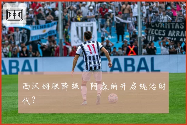 西汉姆联降级，阿森纳开启统治时代？