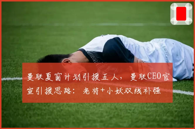 曼联夏窗计划引援五人，曼联CEO官宣引援思路：老将+小妖双线补强