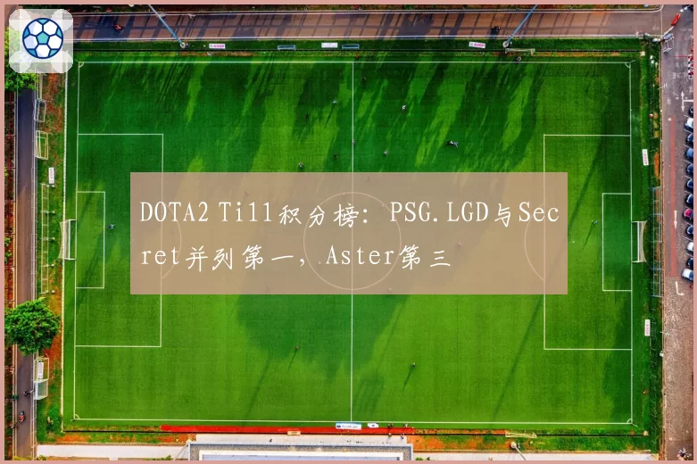 DOTA2 Ti11积分榜：PSG.LGD与Secret并列第一，Aster第三