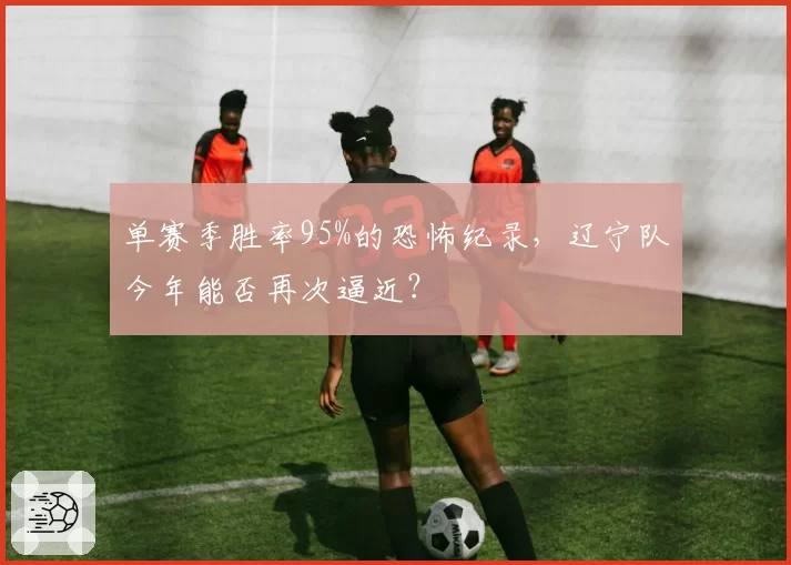 单赛季胜率95%的恐怖纪录，辽宁队今年能否再次逼近？