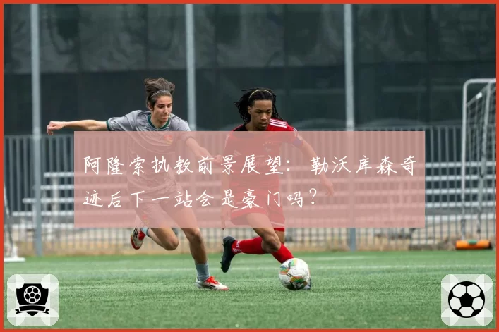 阿隆索执教前景展望:勒沃库森奇迹后下一站会是豪门吗?